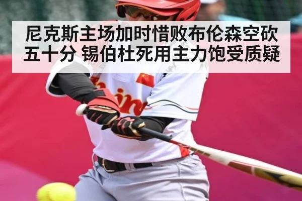 尼克斯主场加时惜败布伦森空砍五十分 锡伯杜死用主力饱受质疑