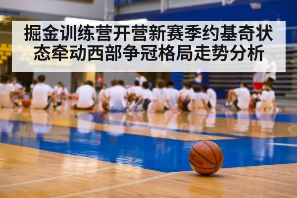 掘金训练营开营新赛季约基奇状态牵动西部争冠格局走势分析