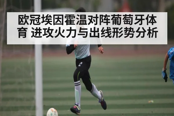 欧冠埃因霍温对阵葡萄牙体育 进攻火力与出线形势分析