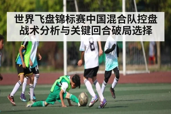 世界飞盘锦标赛中国混合队控盘战术分析与关键回合破局选择