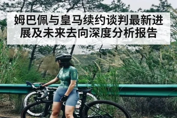 姆巴佩与皇马续约谈判最新进展及未来去向深度分析报告