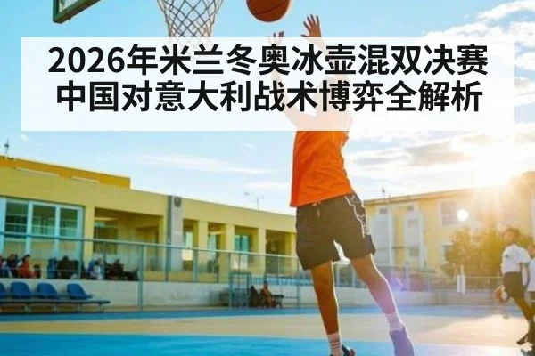 2026年米兰冬奥冰壶混双决赛中国对意大利战术博弈全解析