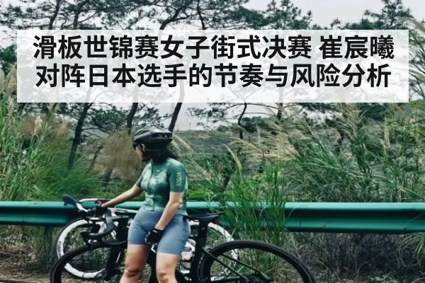 滑板世锦赛女子街式决赛 崔宸曦对阵日本选手的节奏与风险分析